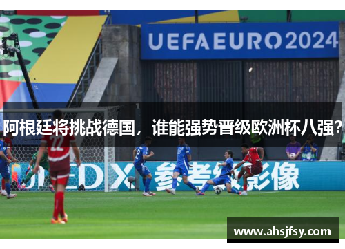 阿根廷将挑战德国，谁能强势晋级欧洲杯八强？